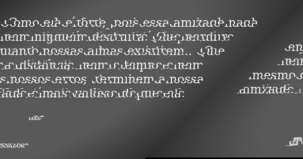 Como ela é forte, pois essa amizade nada nem ninguém destruirá. Que perdure enquanto nossas almas existirem... Que nem a distância, nem o tempo e nem mesmo os n... Frase de aa.