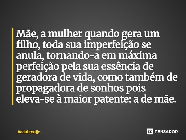 Mãe, a mulher quando gera um filho, toda sua imperfeição se anula, tornando-a em máxima perfeição pela sua essência de geradora de vida, como também de propaga... Frase de Aadailtonjjc.
