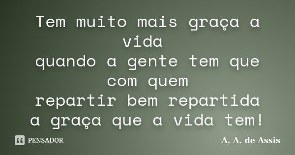 Tem muito mais graça a vida quando a gente tem que com quem repartir bem repartida a graça que a vida tem!... Frase de A. A. de Assis.