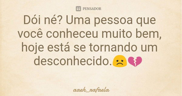 Dói né? Uma pessoa que você conheceu muito bem, hoje está se tornando um desconhecido.😞💔... Frase de aaeh_rafaela.