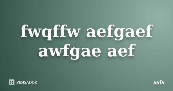 fwqffw aefgaef awfgae aef... Frase de aafa.