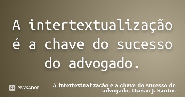 A intertextualização é a chave do sucesso do advogado.... Frase de A intertextualização é a chave do sucesso do advogado. Ozéias J. Santos.