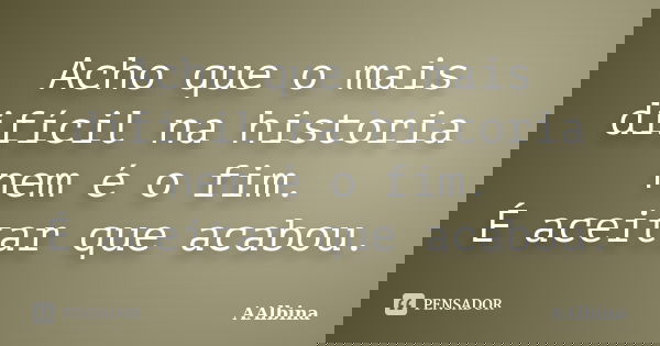 Acho que o mais difícil na historia nem é o fim. É aceitar que acabou.... Frase de AAlbina.