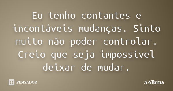 Eu tenho contantes e incontáveis mudanças. Sinto muito não poder controlar. Creio que seja impossível deixar de mudar.... Frase de AAlbina.