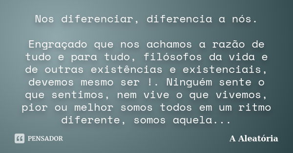 Nos diferenciar, diferencia a nós. Engraçado que nos achamos a razão de tudo e para tudo, filósofos da vida e de outras existências e existenciais, devemos mesm... Frase de A Aleatória.