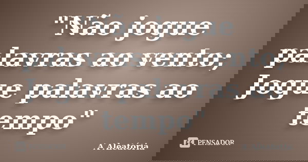 "Não jogue palavras ao vento; Jogue palavras ao tempo"... Frase de A Aleatória.