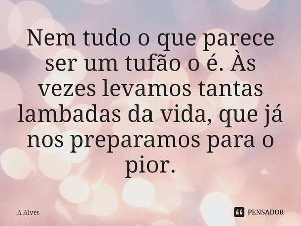 ⁠Nem tudo o que parece ser um tufão o é. Às vezes levamos tantas lambadas da vida, que já nos preparamos para o pior.... Frase de A Alves.