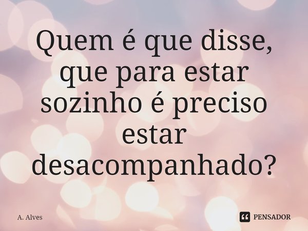⁠Quem é que disse, que para estar sozinho é preciso estar desacompanhado?... Frase de A. Alves.