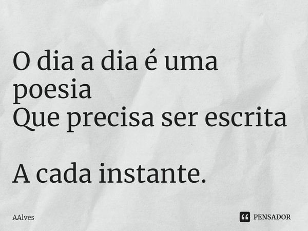⁠O dia a dia é uma poesia
Que precisa ser escrita
A cada instante.... Frase de AAlves.