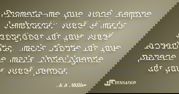 Prometa-me que você sempre lembrará: você é mais corajoso do que você acredita, mais forte do que parece e mais inteligente do que você pensa.... Frase de A.A. Milne.