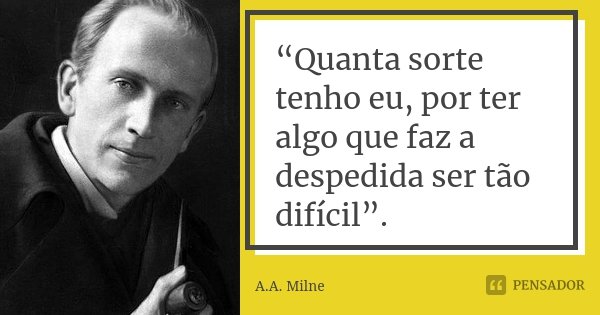 “Quanta sorte tenho eu, por ter algo que faz a despedida ser tão difícil”.... Frase de A. A. Milne.