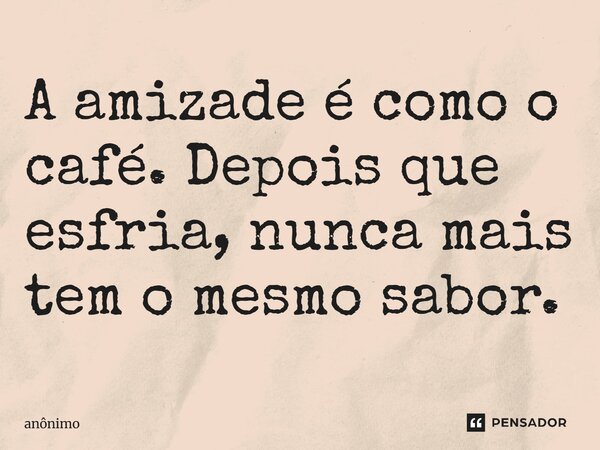 ⁠A amizade é como o café. Depois que esfria, nunca mais tem o mesmo sabor.... Frase de Anônimo.