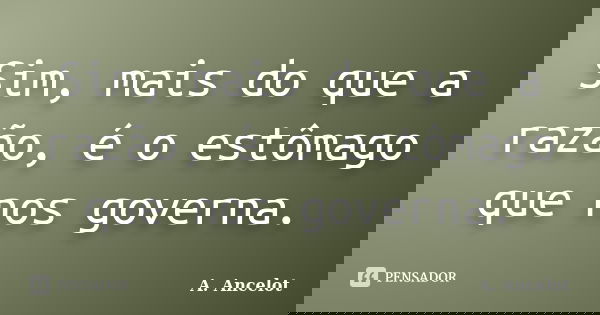Sim, mais do que a razão, é o estômago que nos governa.... Frase de A. Ancelot.