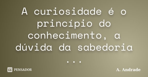 A curiosidade é o princípio do conhecimento, a dúvida da sabedoria ...... Frase de A. Andrade.