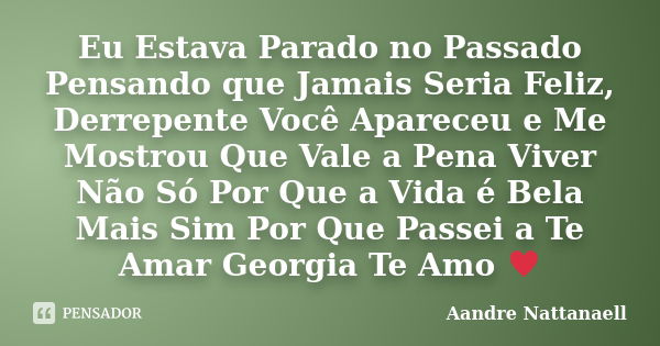 Eu Estava Parado no Passado Pensando que Jamais Seria Feliz, Derrepente Você Apareceu e Me Mostrou Que Vale a Pena Viver Não Só Por Que a Vida é Bela Mais Sim P... Frase de Aandre Nattanaell.