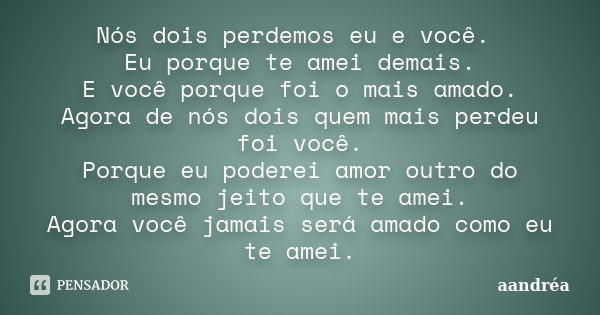 Nós dois perdemos eu e você. Eu porque te amei demais. E você porque foi o mais amado. Agora de nós dois quem mais perdeu foi você. Porque eu poderei amor outro... Frase de aandréa.