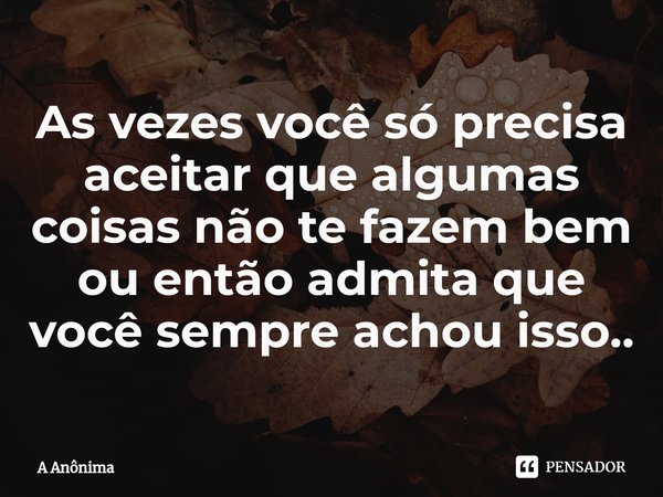 ⁠⁠As vezes você só precisa aceitar que algumas coisas não te fazem bem ou então admita que você sempre achou isso..... Frase de A Anônima.