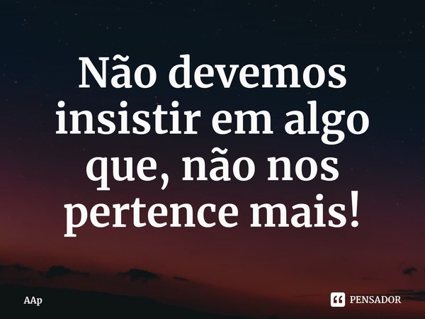 ⁠Não devemos insistir em algo que, não nos pertence mais!... Frase de AAp.