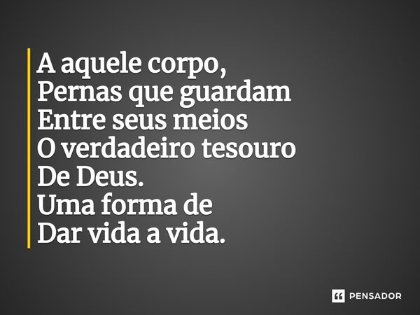 ⁠A aquele corpo, Pernas que guardam Entre seus meios O verdadeiro tesouro De Deus. Uma forma de Dar vida a vida.