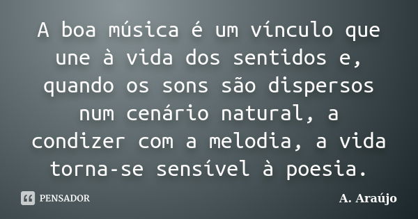 A boa música é um vínculo que une à vida dos sentidos e, quando os sons são dispersos num cenário natural, a condizer com a melodia, a vida torna-se sensível à ... Frase de A. Araújo.