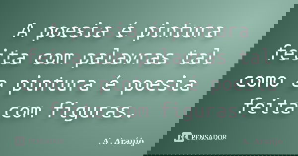 A poesia é pintura feita com palavras tal como a pintura é poesia feita com figuras.... Frase de A. Araújo.