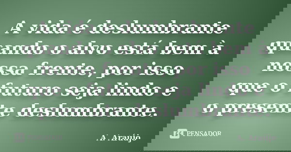 A vida é deslumbrante quando o alvo está bem à nossa frente, por isso que o futuro seja lindo e o presente deslumbrante.... Frase de A. Araújo.