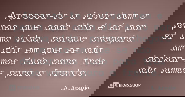 Apressa-te a viver bem e pensa que cada dia é só por si uma vida, porque chegará um dia em que se não deixar-mos tudo para trás não vamos para a frente.... Frase de A. Araújo.