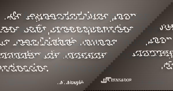 As expectativas por vezes são preocupantes por a realidade nunca corresponder às nossas fantasias.... Frase de A. Araújo.
