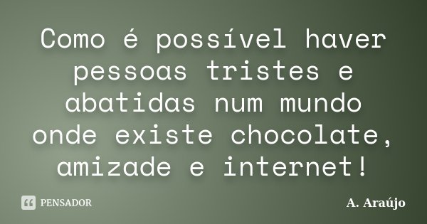 Como é possível haver pessoas tristes e abatidas num mundo onde existe chocolate, amizade e internet!... Frase de A. Araújo.