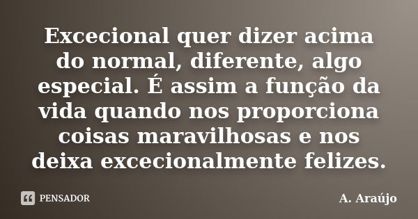 Excecional quer dizer acima do normal, diferente, algo especial. É assim a função da vida quando nos proporciona coisas maravilhosas e nos deixa excecionalmente... Frase de A. Araújo.