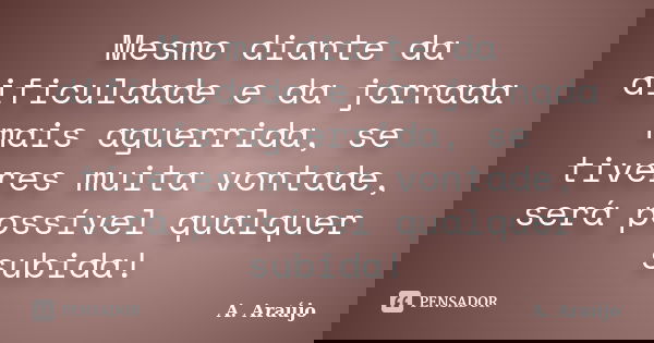 Mesmo diante da dificuldade e da jornada mais aguerrida, se tiveres muita vontade, será possível qualquer subida!... Frase de A. Araújo.