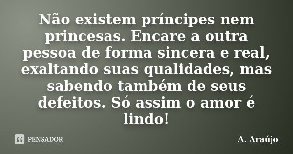 Não existem príncipes nem princesas. Encare a outra pessoa de forma sincera e real, exaltando suas qualidades, mas sabendo também de seus defeitos. Só assim o a... Frase de A. Araújo.