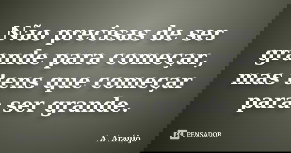Não precisas de ser grande para começar, mas tens que começar para ser grande.... Frase de A. Araújo.