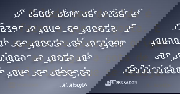 O lado bom da vida é fazer o que se gosta. E quando se gosta dá origem ao pingar a gota de felicidade que se deseja.... Frase de A. Araújo.
