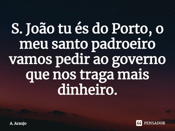⁠S. João tu és do Porto, o meu santo padroeiro vamos pedir ao governo que nos traga mais dinheiro.... Frase de A. Araújo.