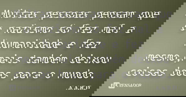 Muitas pessoas pensam que o nazismo só fez mal a humanidade e fez mesmo,mais também deixou coisas boas para o mundo.... Frase de A.A.R.D.