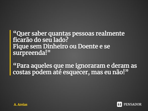 ⁠“Quer saber quantas pessoas realmente ficarão do seu lado? Fique sem Dinheiro ou Doente e se surpreenda!" “Para aqueles que me ignoraram e deram as costas... Frase de A. Areias.