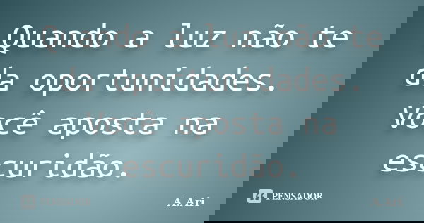 Quando a luz não te da oportunidades. Você aposta na escuridão.... Frase de A.Ari.