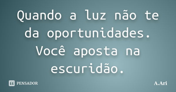 Quando a luz não te da oportunidades. Você aposta na escuridão.... Frase de A.Ari.