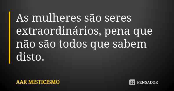 As mulheres são seres extraordinários, pena que não são todos que sabem disto.... Frase de AAR MISTICISMO.