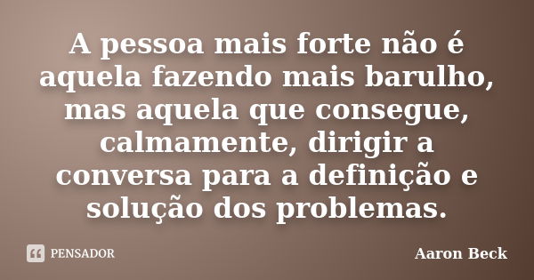 A pessoa mais forte não é aquela... Aaron Beck - Pensador