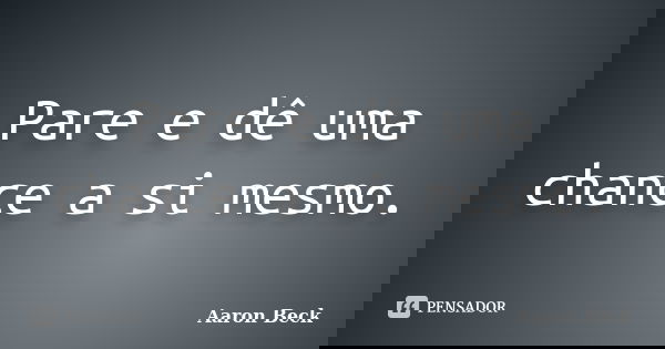 Pare e dê uma chance a si mesmo.... Frase de Aaron Beck.