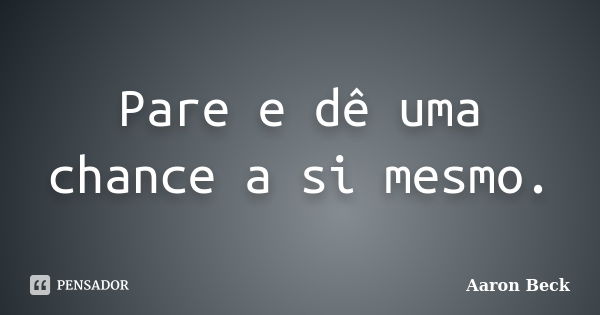 Pare e dê uma chance a si mesmo. Aaron Beck - Pensador