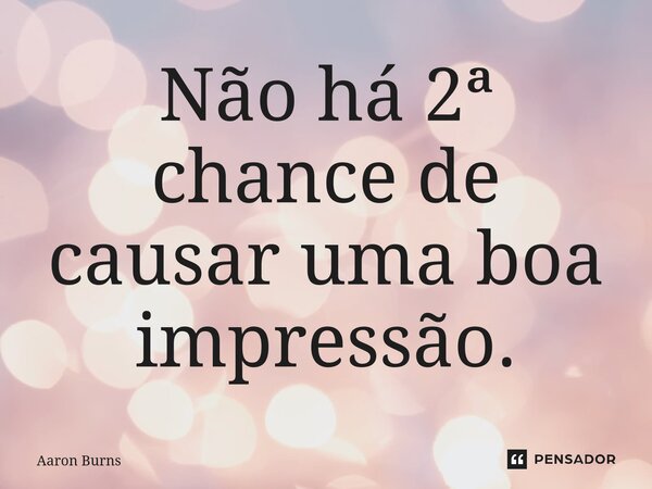 ⁠Não há 2ª chance de causar uma boa impressão.... Frase de Aaron Burns.
