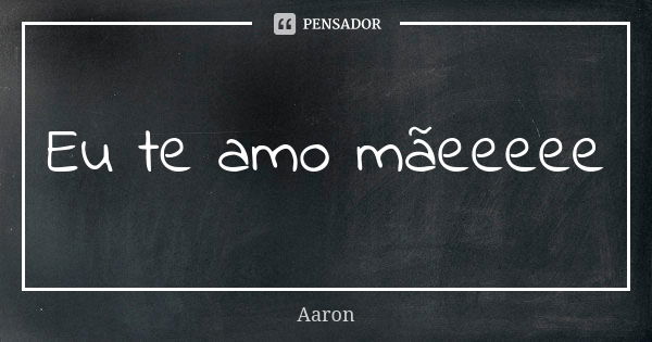 Eu te amo mãeeeee... Frase de Aaron.