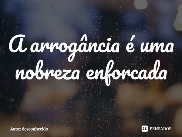 ⁠A arrogância é uma nobreza enforcada... Frase de Autor desconhecido.