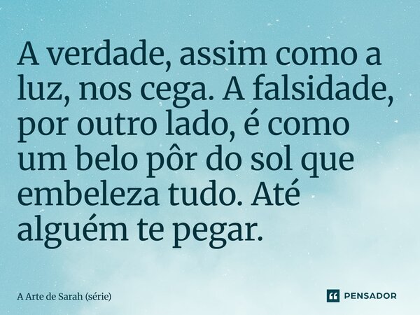 ⁠A verdade, assim como a luz, nos cega. A falsidade, por outro lado, é como um belo pôr do sol que embeleza tudo. Até alguém te pegar.... Frase de A Arte de Sarah (série).
