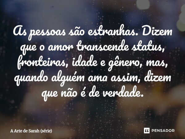 ⁠As pessoas são estranhas. Dizem que o amor transcende status, fronteiras, idade e gênero, mas, quando alguém ama assim, dizem que não é de verdade.... Frase de A Arte de Sarah (série).