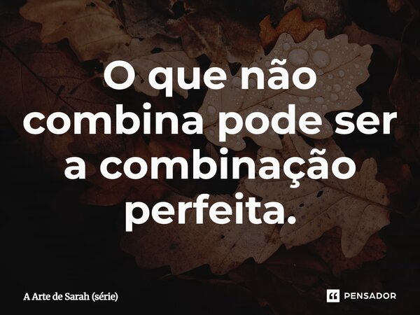 ⁠O que não combina pode ser a combinação perfeita.... Frase de A Arte de Sarah (série).
