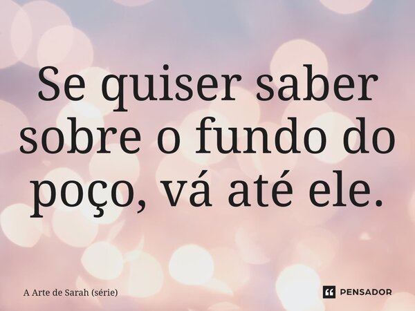 ⁠Se quiser saber sobre o fundo do poço, vá até ele.... Frase de A Arte de Sarah (série).